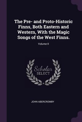 The Pre- And Proto-Historic Finns, Both Eastern and Western, with the Magic Songs of the West Finns.; Volume II by Abercromby, John