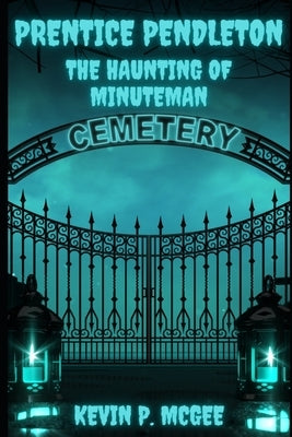 Prentice Pendleton and The Haunting of Minuteman Cemetery: Book Three: Prentice Pendleton and Supernatural Squad of Capron Bay by McGee, Kevin P.