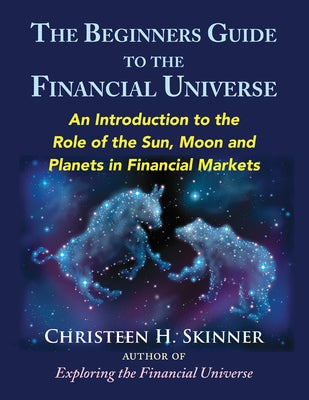 The Beginners Guide to the Financial Universe: An Introduction to the Role of the Sun, Moon and Planets in Financial Markets by Skinner, Christeen H.