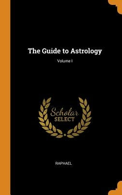 The Guide to Astrology; Volume I by Raphael