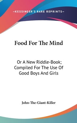 Food For The Mind: Or A New Riddle-Book; Compiled For The Use Of Good Boys And Girls by John-The-Giant-Killer