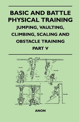 Basic and Battle Physical Training - Jumping, Vaulting, Climbing, Scaling and Obstacle Training - Part V by Anon