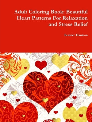Adult Coloring Book: Beautiful Heart Patterns For Relaxation and Stress Relief by Harrison, Beatrice