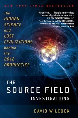 The Source Field Investigations: The Hidden Science and Lost Civilizations Behind the 2012 Prophecies by Wilcock, David