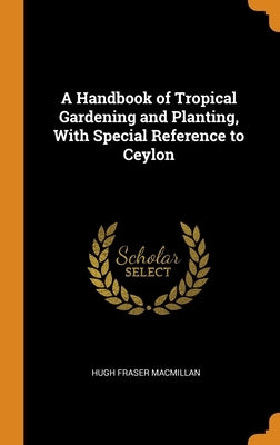 A Handbook of Tropical Gardening and Planting, With Special Reference to Ceylon by MacMillan, Hugh Fraser