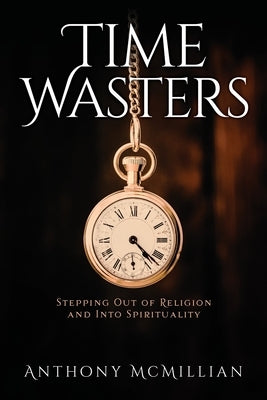 Time Wasters: Stepping out of Religion and stepping over into Spiritually by McMillian, Anthony