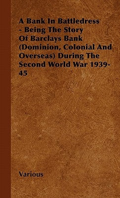 A Bank in Battledress - Being the Story of Barclays Bank (Dominion, Colonial and Overseas) During the Second World War 1939-45 by Various