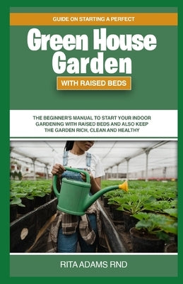 Guide on Starting a Perfect Greenhouse Garden with Raised Beds: The Beginner's Manual to Start Your Indoor Gardening with Raised Beds and Also Keep th by Adams Rnd, Rita