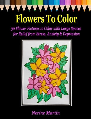 Flowers to Color: 30 Flower Pictures to Color with Large Spaces for Relief from Stress, Anxiety & Depression by Martin, Nerine