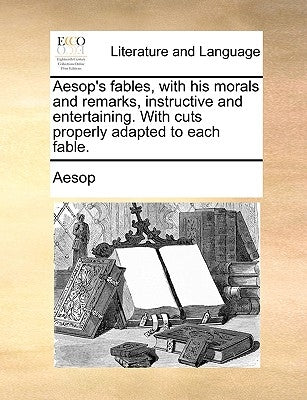 Aesop's Fables, with His Morals and Remarks, Instructive and Entertaining. with Cuts Properly Adapted to Each Fable. by Aesop