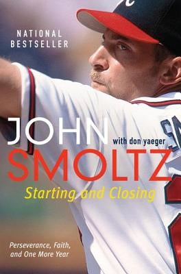 Starting and Closing: Perseverance, Faith, and One More Year by Smoltz, John