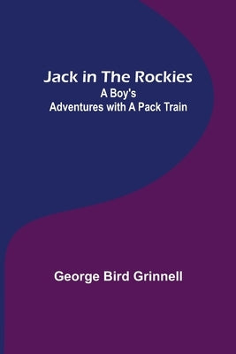 Jack in the Rockies: A Boy's Adventures with a Pack Train by Bird Grinnell, George