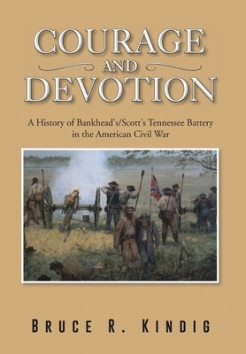 Courage and Devotion: A History of Bankhead's/Scott's Tennessee Battery in the American Civil War by Kindig, Bruce R.