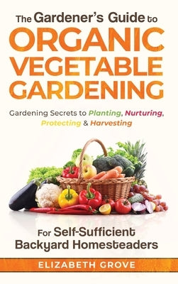 The Gardener's Guide to Organic Vegetable Gardening for Self-Sufficient Backyard Homesteaders by Grove, Elizabeth