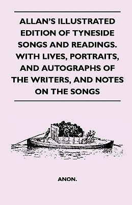 Allan's Illustrated Edition of Tyneside Songs and Readings. with Lives, Portraits, and Autographs of the Writers, and Notes on the Songs by Anon