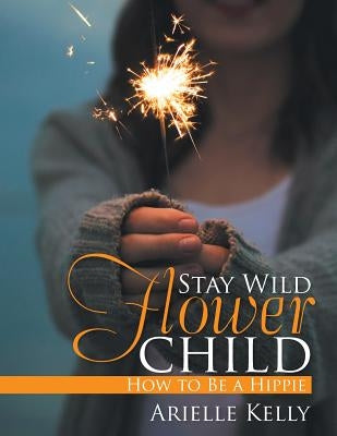 Stay Wild Flower Child: How to Be a Hippie by Kelly, Arielle