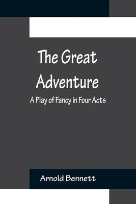 The Great Adventure: A Play of Fancy in Four Acts by Bennett, Arnold