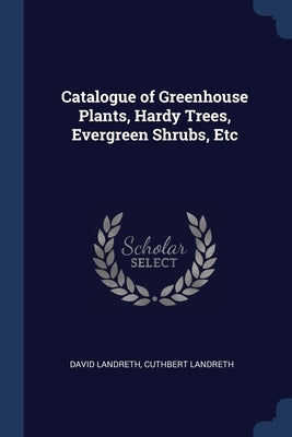 Catalogue of Greenhouse Plants, Hardy Trees, Evergreen Shrubs, Etc by Landreth, David