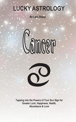 Lucky Astrology - Cancer: Tapping into the Powers of Your Sun Sign for Greater Luck, Happiness, Health, Abundance & Love by Sharp, Lani