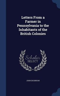 Letters From a Farmer in Pennsylvania to the Inhabitants of the British Colonies by Dickinson, John