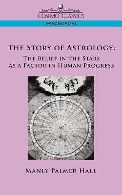 The Story of Astrology: The Belief in the Stars as a Factor in Human Progress by Hall, Manly P.