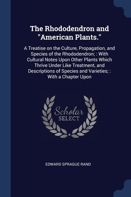 The Rhododendron and American Plants.: A Treatise on the Culture, Propagation, and Species of the Rhododendron; With Cultural Notes Upon Other Plants by Rand, Edward Sprague