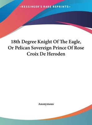 18th Degree Knight of the Eagle, or Pelican Sovereign Prince of Rose Croix de Heroden by Anonymous