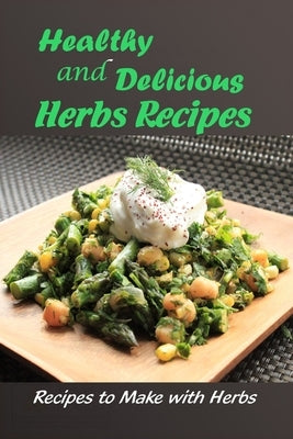 Healthy and Delicious Herbs Recipes: Recipes to Make with Herbs: Herb Recipe Ideas by Martin, Linda