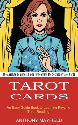 Tarot Cards: An Easy Guide Book to Learning Psychic Tarot Reading (The Absolute Beginners Guide for Learning the Secrets of Tarot C by Mayfield, Anthony