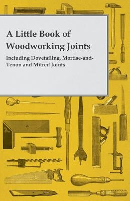 A Little Book of Woodworking Joints - Including Dovetailing, Mortise-And-Tenon and Mitred Joints by Anon