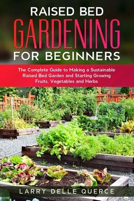 Raised Bed Gardening for Beginners: The Complete Guide to Making a Sustainable Raised Bed Garden and Starting Growing Fruits, Vegetables and Herbs by Delle Querce, Larry