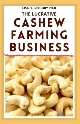 The Lucrative Cashew Farming Business: For Novice and Dummies by Gregory Ph. D., Lisa H.