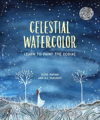 Celestial Watercolor: Learn to Paint the Zodiac Constellations and Seasonal Night Skies by Mahan, Elise