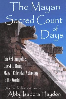 The Mayan Sacred Count of Days: Ian Xel Lungold's Quest to Bring Mayan Calender Astrology to the World by Haydon, Abby Isadora