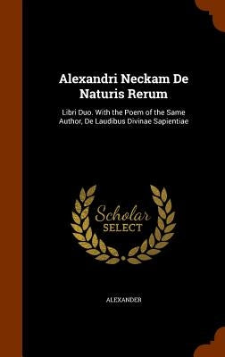 Alexandri Neckam de Naturis Rerum: Libri Duo. with the Poem of the Same Author, de Laudibus Divinae Sapientiae by Alexander