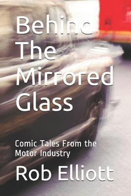 Behind The Mirrored Glass: Comic Tales From the Motor Industry by Elliott, Rob