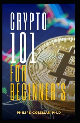 Crypto 101 for Beginner's by Coleman Ph. D., Philips