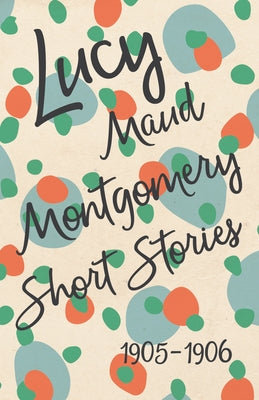 Lucy Maud Montgomery Short Stories, 1905 to 1906 by Montgomery, Lucy Maud