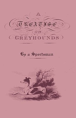 A Treatise on Greyhounds with Observations on the Treatment & Disorders of Them - By a Sportsman by Anon