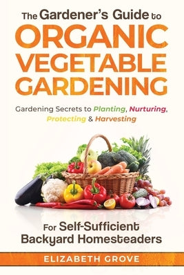 The Gardener's Guide to Organic Vegetable Gardening for Self-Sufficient Backyard Homesteaders by Grove, Elizabeth