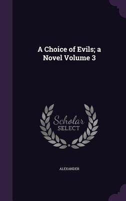 A Choice of Evils; A Novel Volume 3 by Alexander