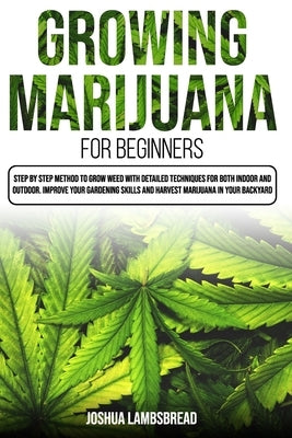 Growing Marijuana for Beginners: Step by Step Method to Grow Weed with Detailed Techniques for Both Indoor and Outdoor. Improve Your Gardening Skills by Lambsbread, Joshua