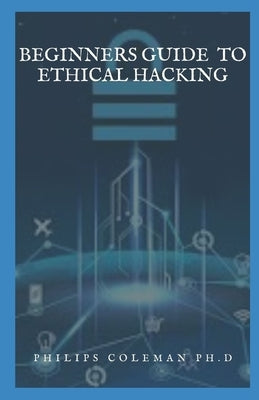 Beginners Guide to Ethical Hacking by Coleman Ph. D., Philips