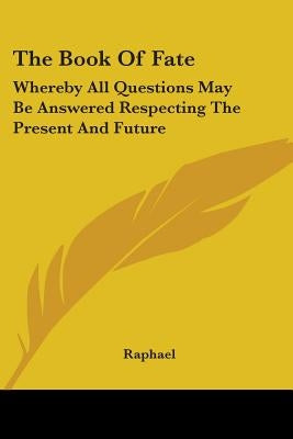 The Book Of Fate: Whereby All Questions May Be Answered Respecting The Present And Future by Raphael