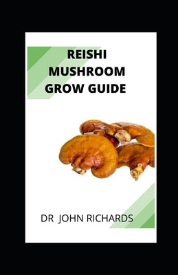 Reishi Mushroom Grow Guide: Reishi Mushroom Grow Guide by Richards, John