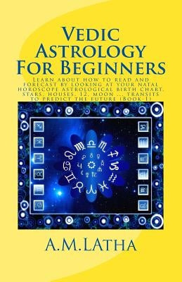 Vedic Astrology For Beginners: Learn about how to read and forecast by looking at your natal horoscope astrological birth chart, stars, houses, 12, m by A. M. Latha