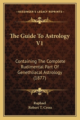 The Guide To Astrology V1: Containing The Complete Rudimental Part Of Genethliacal Astrology (1877) by Raphael