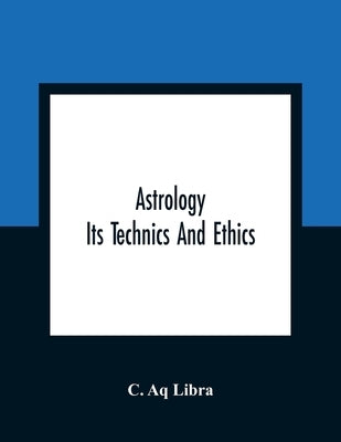 Astrology; Its Technics And Ethics by Aq Libra, C.