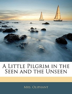 A Little Pilgrim in the Seen and the Unseen by Oliphant