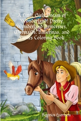 A Little Girls Dream of Wonderland! Pretty Wonderland Princesses, Mermaids, Ballerinas, and Fairies Coloring Book: For Girls Ages 4 Years Old and up ( by Harrison, Beatrice